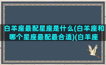 白羊座最配星座是什么(白羊座和哪个星座最配最合适)(白羊座 和什么星座最配)